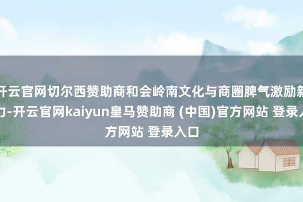 开云官网切尔西赞助商和会岭南文化与商圈脾气激励新活力-开云官网kaiyun皇马赞助商 (中国)官方网站 登录入口