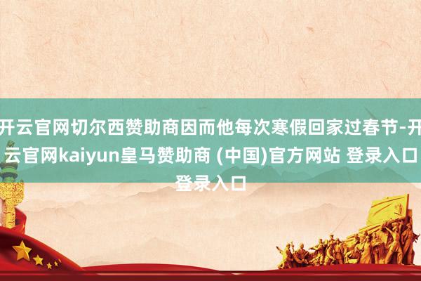 开云官网切尔西赞助商因而他每次寒假回家过春节-开云官网kaiyun皇马赞助商 (中国)官方网站 登录入口