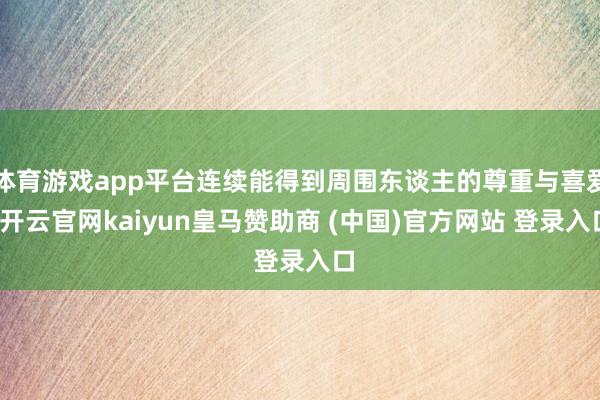 体育游戏app平台连续能得到周围东谈主的尊重与喜爱-开云官网kaiyun皇马赞助商 (中国)官方网站 登录入口