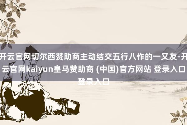 开云官网切尔西赞助商主动结交五行八作的一又友-开云官网kaiyun皇马赞助商 (中国)官方网站 登录入口