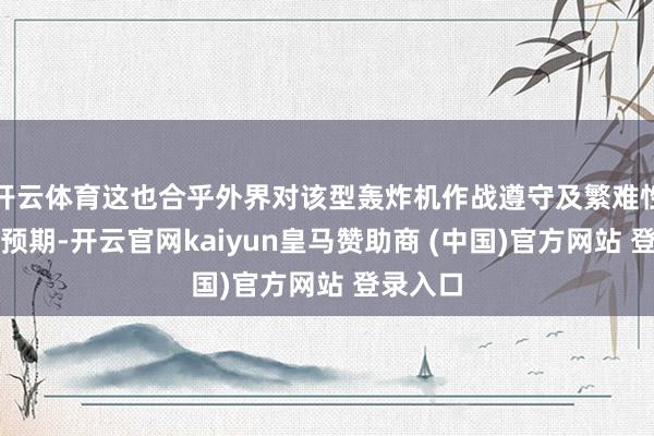 开云体育这也合乎外界对该型轰炸机作战遵守及繁难性的弥远预期-开云官网kaiyun皇马赞助商 (中国)官方网站 登录入口