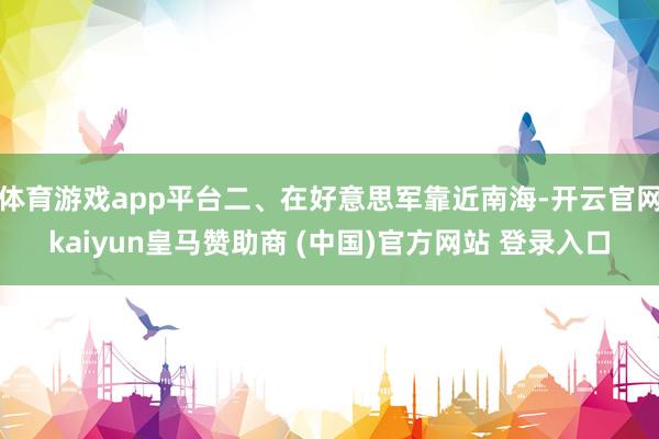 体育游戏app平台二、在好意思军靠近南海-开云官网kaiyun皇马赞助商 (中国)官方网站 登录入口