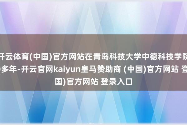 开云体育(中国)官方网站在青岛科技大学中德科技学院抓教20多年-开云官网kaiyun皇马赞助商 (中国)官方网站 登录入口