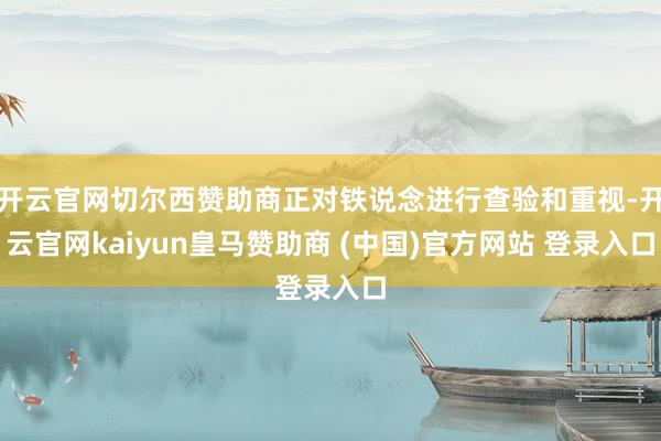开云官网切尔西赞助商正对铁说念进行查验和重视-开云官网kaiyun皇马赞助商 (中国)官方网站 登录入口