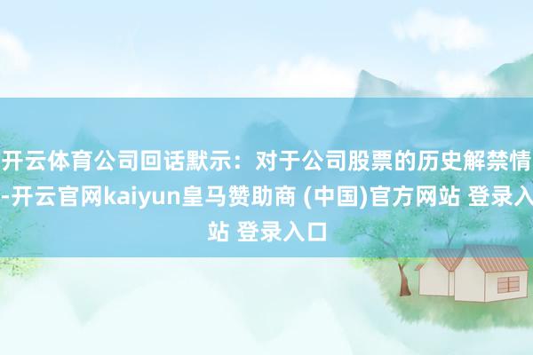 开云体育　　公司回话默示：对于公司股票的历史解禁情况-开云官网kaiyun皇马赞助商 (中国)官方网站 登录入口