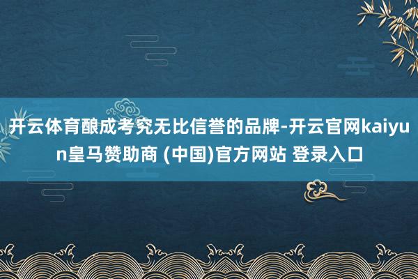 开云体育酿成考究无比信誉的品牌-开云官网kaiyun皇马赞助商 (中国)官方网站 登录入口