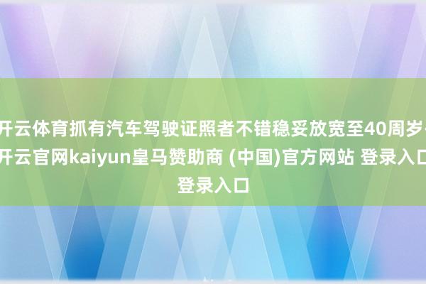 开云体育抓有汽车驾驶证照者不错稳妥放宽至40周岁-开云官网kaiyun皇马赞助商 (中国)官方网站 登录入口