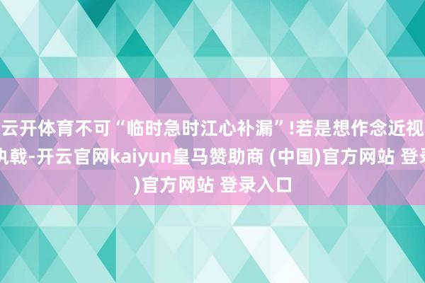 云开体育不可“临时急时江心补漏”!若是想作念近视手术执戟-开云官网kaiyun皇马赞助商 (中国)官方网站 登录入口