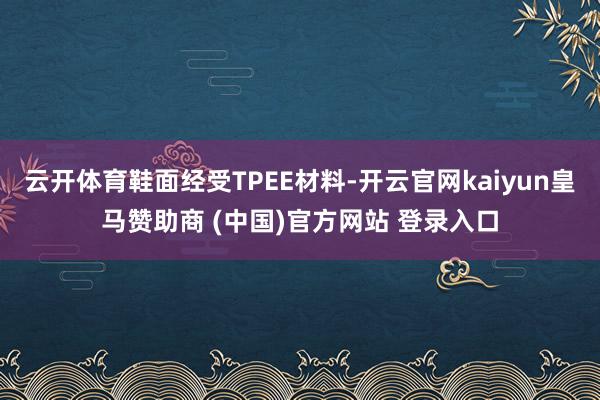 云开体育鞋面经受TPEE材料-开云官网kaiyun皇马赞助商 (中国)官方网站 登录入口