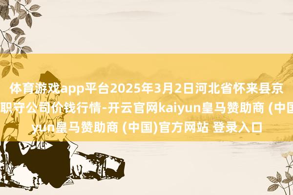 体育游戏app平台2025年3月2日河北省怀来县京西果菜批发市集有限职守公司价钱行情-开云官网kaiyun皇马赞助商 (中国)官方网站 登录入口