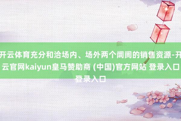 开云体育充分和洽场内、场外两个阛阓的销售资源-开云官网kaiyun皇马赞助商 (中国)官方网站 登录入口
