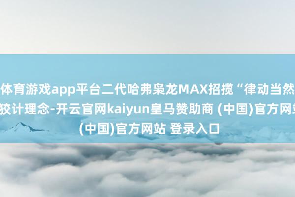 体育游戏app平台二代哈弗枭龙MAX招揽“律动当然好意思学”狡计理念-开云官网kaiyun皇马赞助商 (中国)官方网站 登录入口