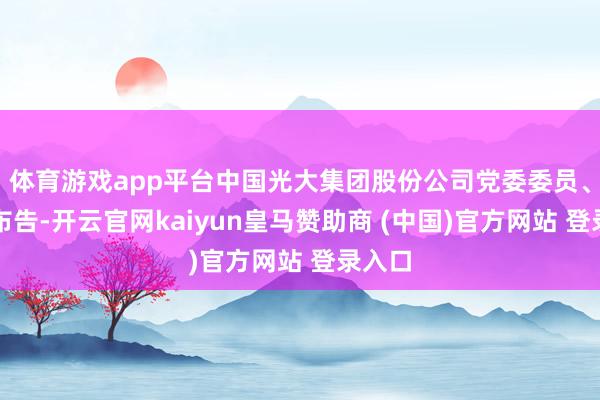 体育游戏app平台中国光大集团股份公司党委委员、纪委布告-开云官网kaiyun皇马赞助商 (中国)官方网站 登录入口