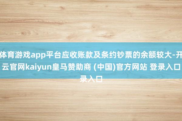 体育游戏app平台应收账款及条约钞票的余额较大-开云官网kaiyun皇马赞助商 (中国)官方网站 登录入口