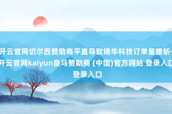 开云官网切尔西赞助商平直导致锡华科技订单量腰斩-开云官网kaiyun皇马赞助商 (中国)官方网站 登录入口