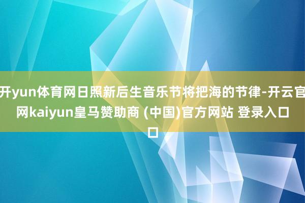 开yun体育网日照新后生音乐节将把海的节律-开云官网kaiyun皇马赞助商 (中国)官方网站 登录入口
