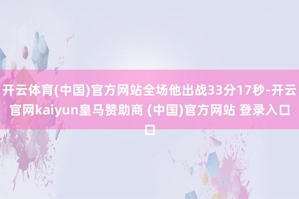 开云体育(中国)官方网站全场他出战33分17秒-开云官网kaiyun皇马赞助商 (中国)官方网站 登录入口