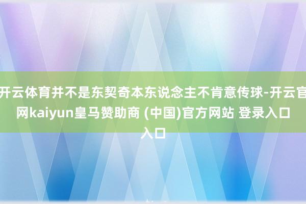 开云体育并不是东契奇本东说念主不肯意传球-开云官网kaiyun皇马赞助商 (中国)官方网站 登录入口