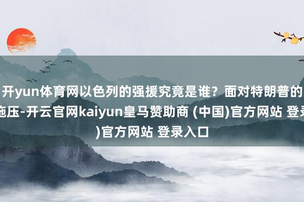 开yun体育网以色列的强援究竟是谁？面对特朗普的不休施压-开云官网kaiyun皇马赞助商 (中国)官方网站 登录入口