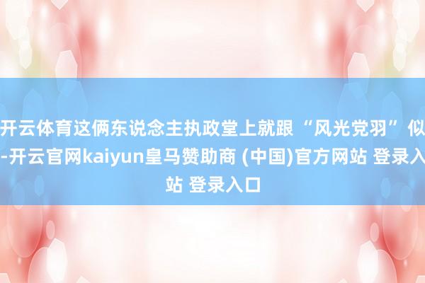 开云体育这俩东说念主执政堂上就跟 “风光党羽” 似的-开云官网kaiyun皇马赞助商 (中国)官方网站 登录入口