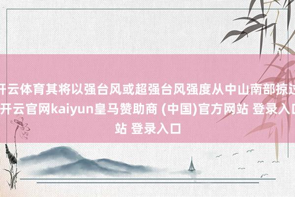 开云体育其将以强台风或超强台风强度从中山南部掠过-开云官网kaiyun皇马赞助商 (中国)官方网站 登录入口