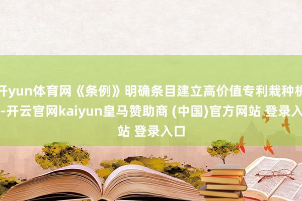 开yun体育网《条例》明确条目建立高价值专利栽种机制-开云官网kaiyun皇马赞助商 (中国)官方网站 登录入口
