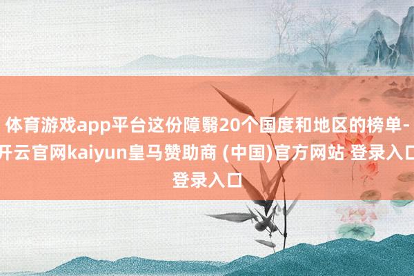 体育游戏app平台这份障翳20个国度和地区的榜单-开云官网kaiyun皇马赞助商 (中国)官方网站 登录入口