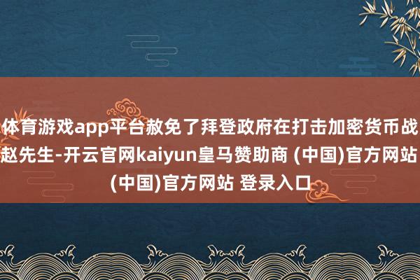 体育游戏app平台赦免了拜登政府在打击加密货币战中告状的赵先生-开云官网kaiyun皇马赞助商 (中国)官方网站 登录入口