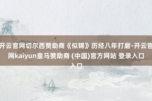 开云官网切尔西赞助商《似锦》历经八年打磨-开云官网kaiyun皇马赞助商 (中国)官方网站 登录入口