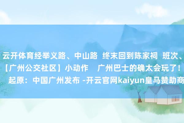 云开体育经举义路、中山路 终末回到陈家祠 班次、预约购票等信息可稽查 【广州公交社区】小动作 广州巴士的确太会玩了! 起原:中国广州发布 -开云官网kaiyun皇马赞助商 (中国)官方网站 登录入口