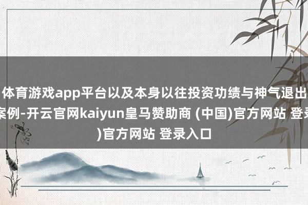 体育游戏app平台以及本身以往投资功绩与神气退出得手案例-开云官网kaiyun皇马赞助商 (中国)官方网站 登录入口