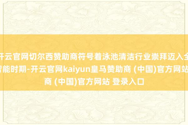 开云官网切尔西赞助商符号着泳池清洁行业崇拜迈入全新的3.0智能时期-开云官网kaiyun皇马赞助商 (中国)官方网站 登录入口