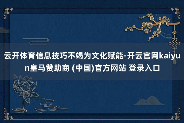 云开体育信息技巧不竭为文化赋能-开云官网kaiyun皇马赞助商 (中国)官方网站 登录入口