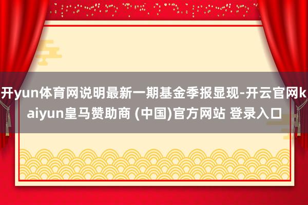 开yun体育网说明最新一期基金季报显现-开云官网kaiyun皇马赞助商 (中国)官方网站 登录入口