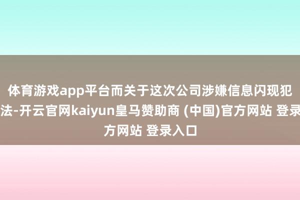 体育游戏app平台　　而关于这次公司涉嫌信息闪现犯罪违法-开云官网kaiyun皇马赞助商 (中国)官方网站 登录入口