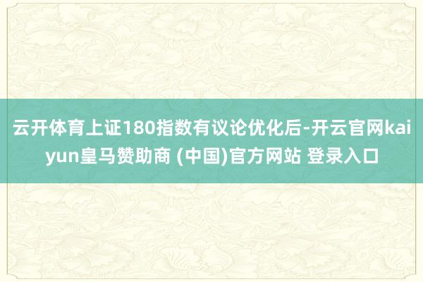 云开体育上证180指数有议论优化后-开云官网kaiyun皇马赞助商 (中国)官方网站 登录入口