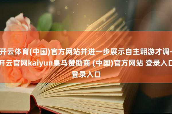 开云体育(中国)官方网站并进一步展示自主翱游才调-开云官网kaiyun皇马赞助商 (中国)官方网站 登录入口