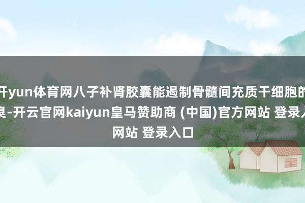 开yun体育网八子补肾胶囊能遏制骨髓间充质干细胞的恶臭-开云官网kaiyun皇马赞助商 (中国)官方网站 登录入口