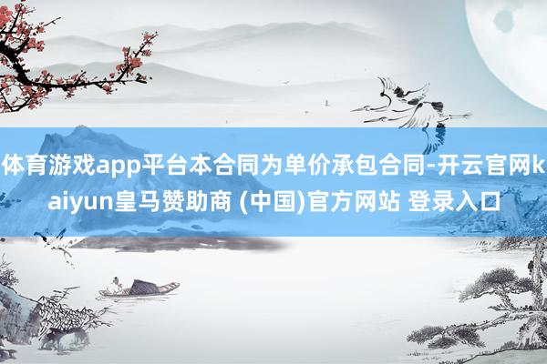 体育游戏app平台本合同为单价承包合同-开云官网kaiyun皇马赞助商 (中国)官方网站 登录入口