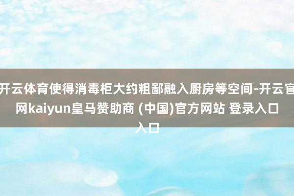 开云体育使得消毒柜大约粗鄙融入厨房等空间-开云官网kaiyun皇马赞助商 (中国)官方网站 登录入口
