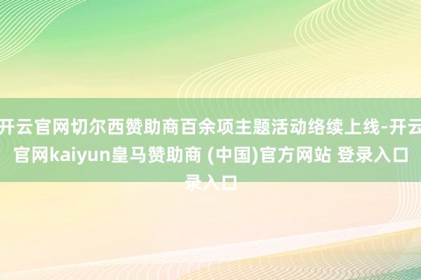 开云官网切尔西赞助商百余项主题活动络续上线-开云官网kaiyun皇马赞助商 (中国)官方网站 登录入口