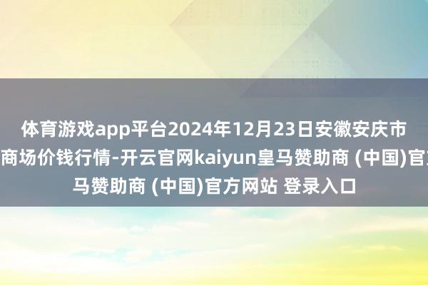 体育游戏app平台2024年12月23日安徽安庆市龙狮桥蔬菜批发商场价钱行情-开云官网kaiyun皇马赞助商 (中国)官方网站 登录入口