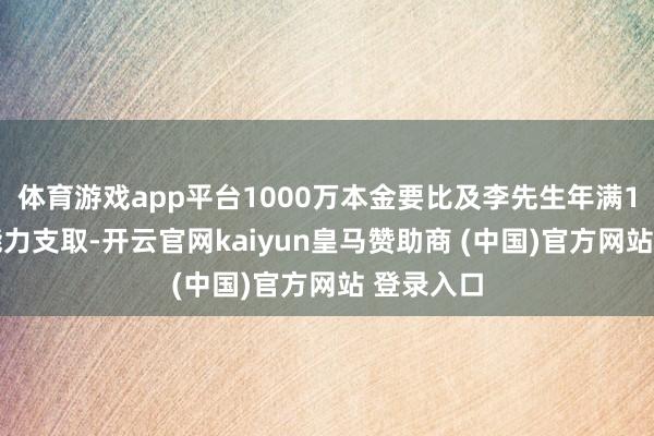 体育游戏app平台1000万本金要比及李先生年满105周岁能力支取-开云官网kaiyun皇马赞助商 (中国)官方网站 登录入口