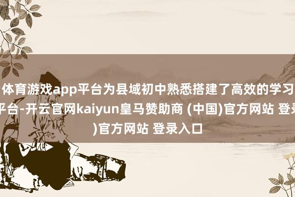 体育游戏app平台为县域初中熟悉搭建了高效的学习换取平台-开云官网kaiyun皇马赞助商 (中国)官方网站 登录入口