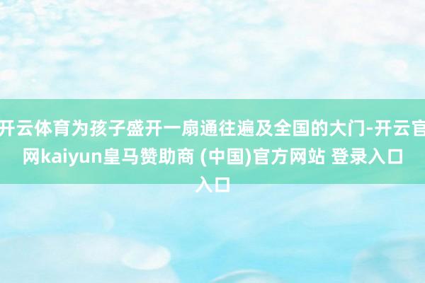 开云体育为孩子盛开一扇通往遍及全国的大门-开云官网kaiyun皇马赞助商 (中国)官方网站 登录入口