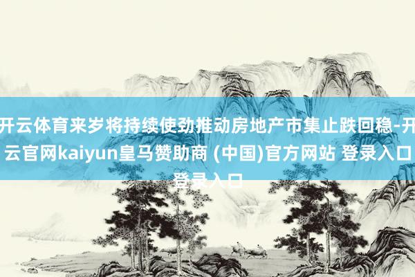 开云体育来岁将持续使劲推动房地产市集止跌回稳-开云官网kaiyun皇马赞助商 (中国)官方网站 登录入口
