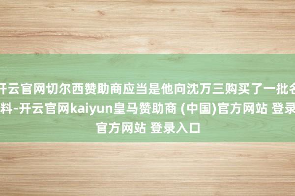 开云官网切尔西赞助商应当是他向沈万三购买了一批名贵木料-开云官网kaiyun皇马赞助商 (中国)官方网站 登录入口