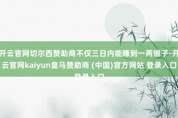 开云官网切尔西赞助商不仅三日内能赚到一两银子-开云官网kaiyun皇马赞助商 (中国)官方网站 登录入口