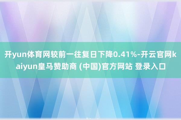 开yun体育网较前一往复日下降0.41%-开云官网kaiyun皇马赞助商 (中国)官方网站 登录入口