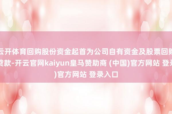 云开体育回购股份资金起首为公司自有资金及股票回购专项贷款-开云官网kaiyun皇马赞助商 (中国)官方网站 登录入口
